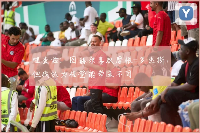 理查兹：图赫尔喜欢摩根-罗杰斯，但我认为福登能带来不同