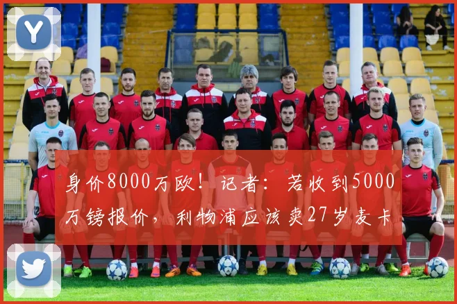 身价8000万欧！记者：若收到5000万镑报价，利物浦应该卖27岁麦卡