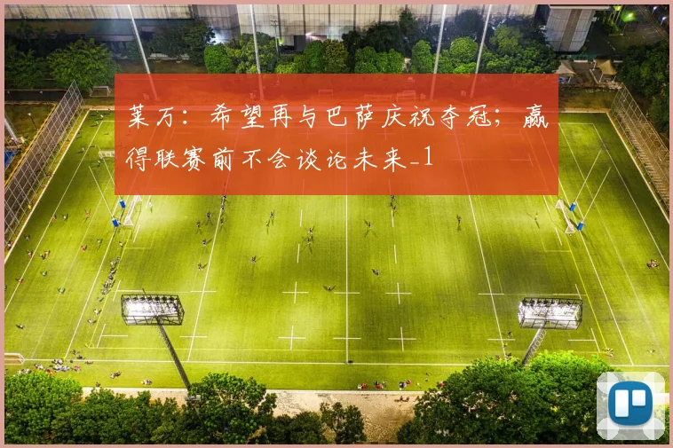 莱万：希望再与巴萨庆祝夺冠；赢得联赛前不会谈论未来_1