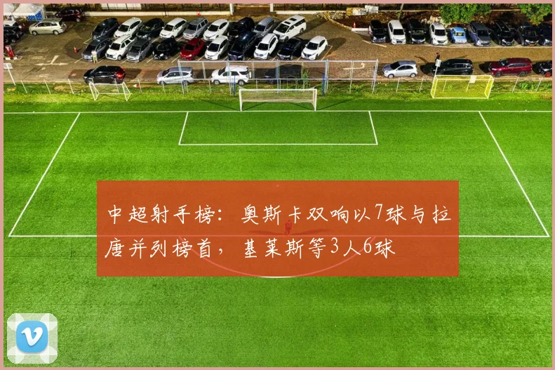 中超射手榜：奥斯卡双响以7球与拉唐并列榜首，基莱斯等3人6球