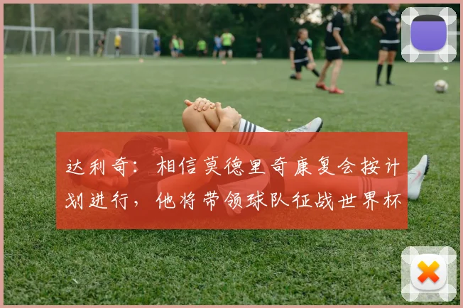 达利奇：相信莫德里奇康复会按计划进行，他将带领球队征战世界杯