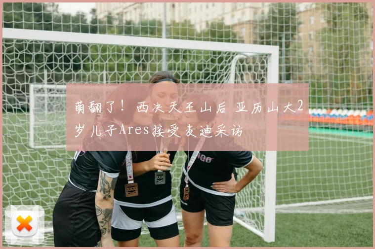 萌翻了！西决天王山后 亚历山大2岁儿子Ares接受麦迪采访